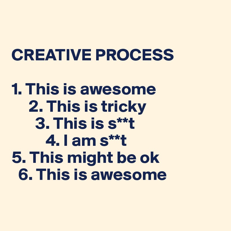 

CREATIVE PROCESS

1. This is awesome
     2. This is tricky
       3. This is s**t
          4. I am s**t
5. This might be ok
  6. This is awesome

