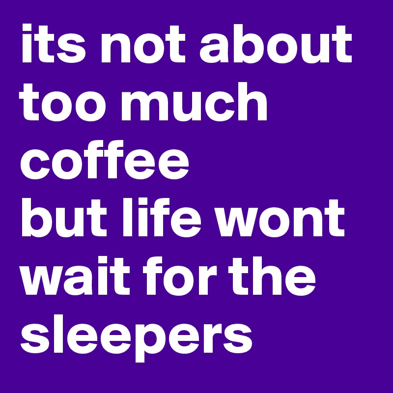its not about too much coffee
but life wont wait for the sleepers