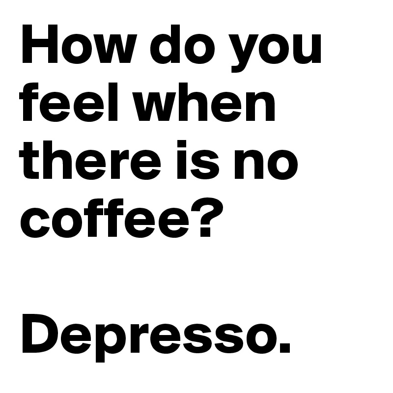How do you feel when there is no coffee?

Depresso.