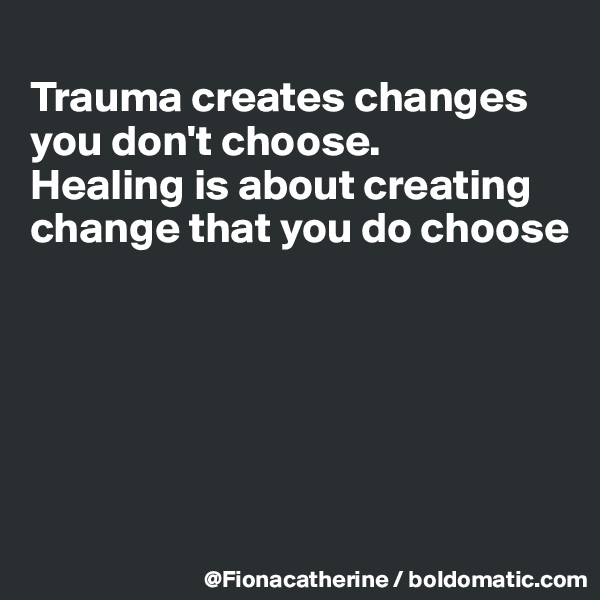 
Trauma creates changes 
you don't choose. 
Healing is about creating
change that you do choose






