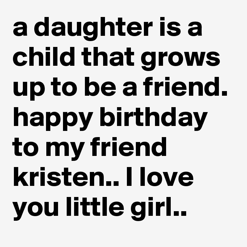 a daughter is a child that grows up to be a friend. happy birthday to my friend kristen.. I love you little girl.. 