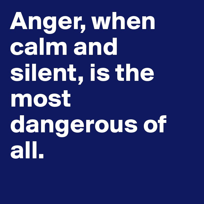 Anger, when calm and silent, is the most dangerous of all. 
