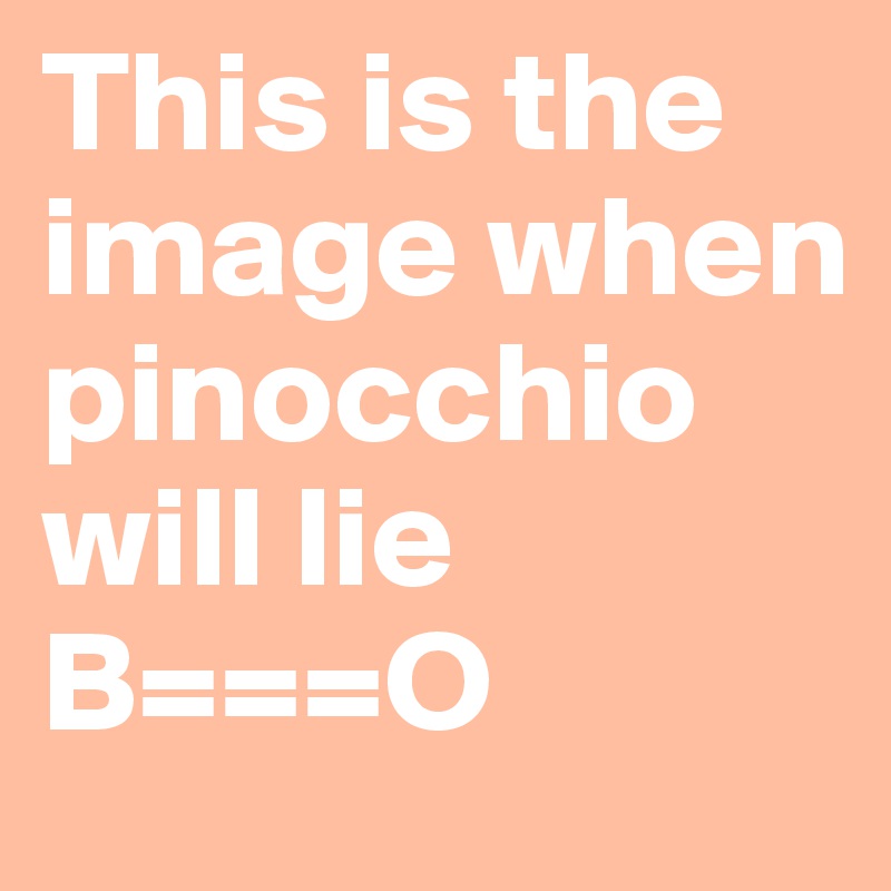 This is the image when pinocchio will lie B===O