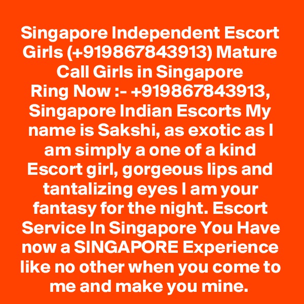 Singapore Independent Escort Girls (+919867843913) Mature Call Girls in Singapore
Ring Now :- +919867843913, Singapore Indian Escorts My name is Sakshi, as exotic as I am simply a one of a kind Escort girl, gorgeous lips and tantalizing eyes I am your fantasy for the night. Escort Service In Singapore You Have now a SINGAPORE Experience like no other when you come to me and make you mine. 