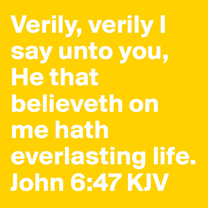 Verily, verily I say unto you, He that believeth on me hath everlasting life. John 6:47 KJV