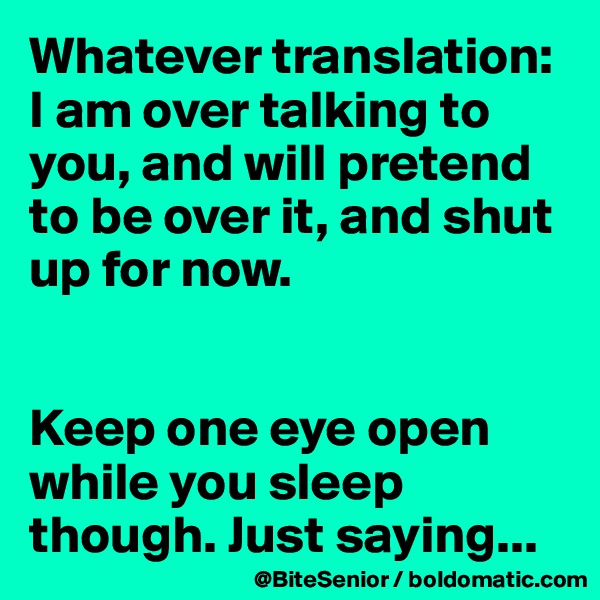 Whatever translation: I am over talking to you, and will pretend to be over it, and shut up for now. 


Keep one eye open while you sleep though. Just saying...