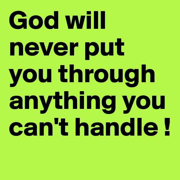 God will never put you through anything you can't handle ! 