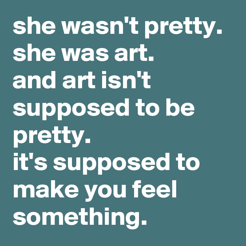 she wasn't pretty.
she was art.
and art isn't supposed to be pretty. 
it's supposed to make you feel something. 