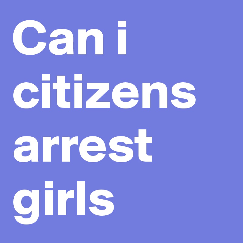 Can i citizens arrest girls