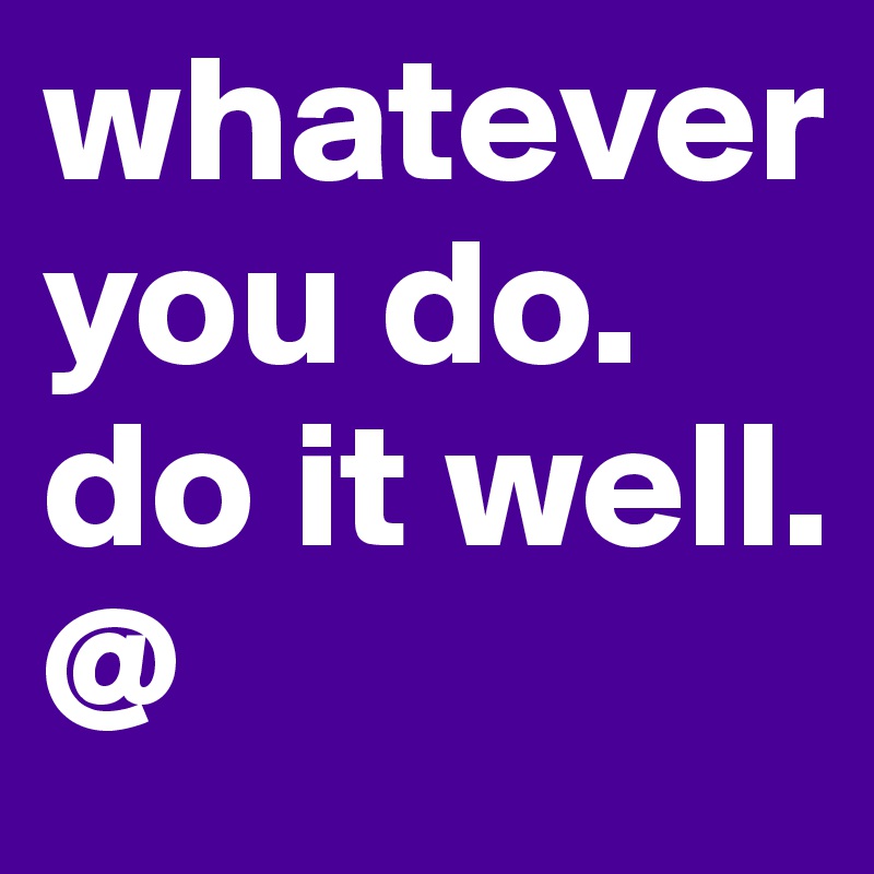 whatever you do.
do it well.
@