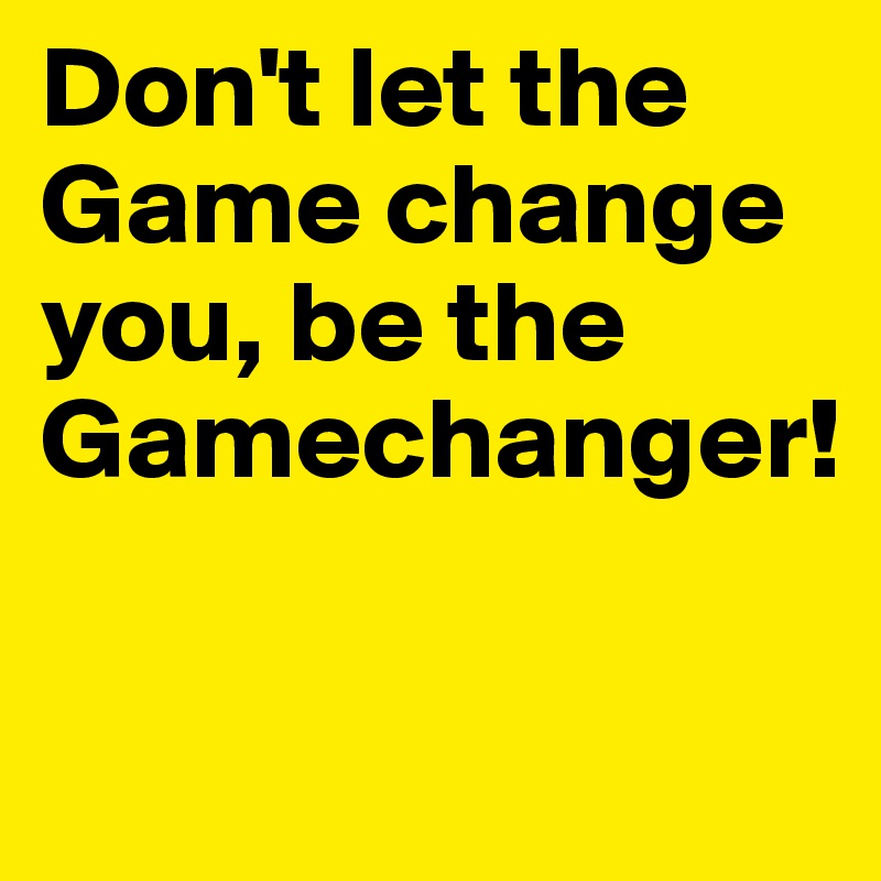 Don't let the Game change you, be the Gamechanger!

