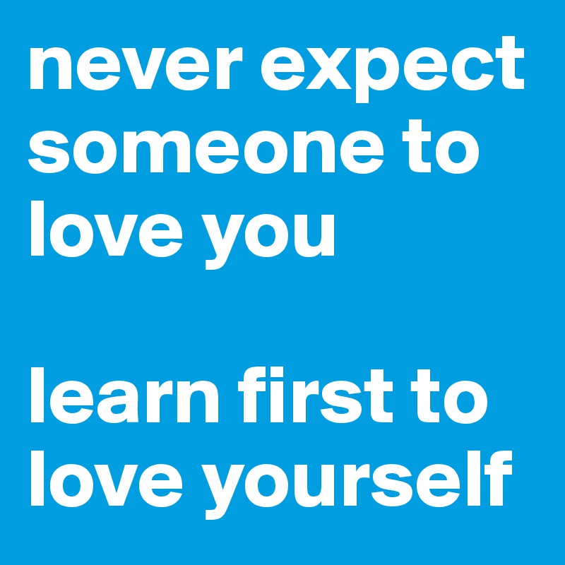 never expect someone to love you

learn first to love yourself