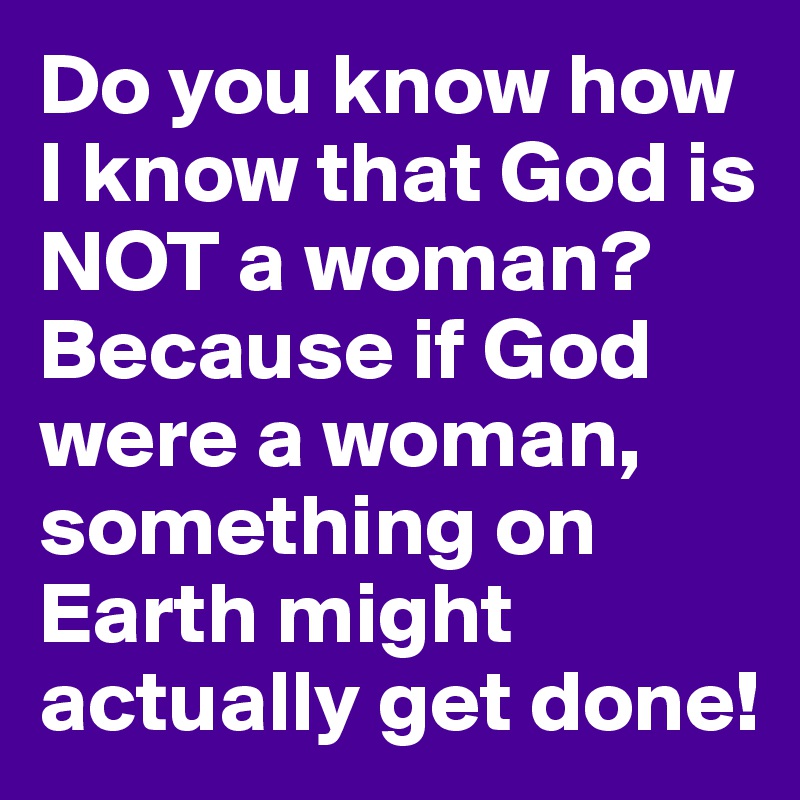 Do you know how I know that God is NOT a woman? Because if God were a woman, something on Earth might actually get done!
