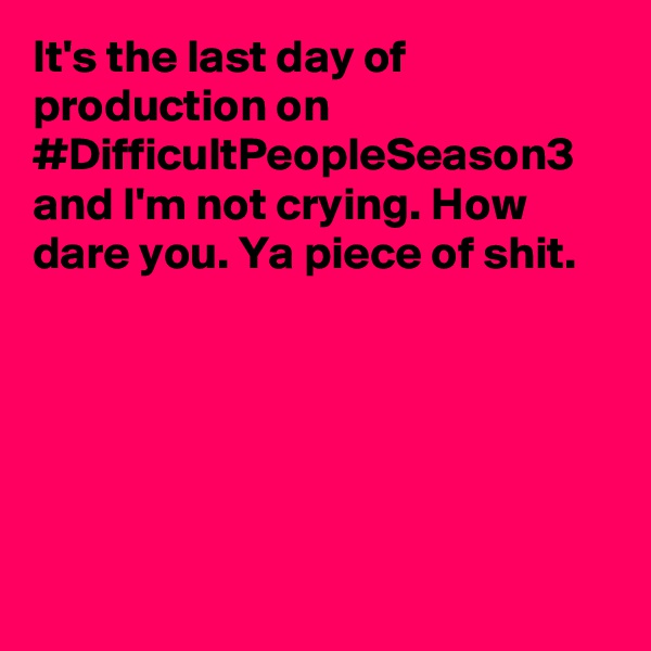 It's the last day of production on #DifficultPeopleSeason3 and I'm not crying. How dare you. Ya piece of shit.