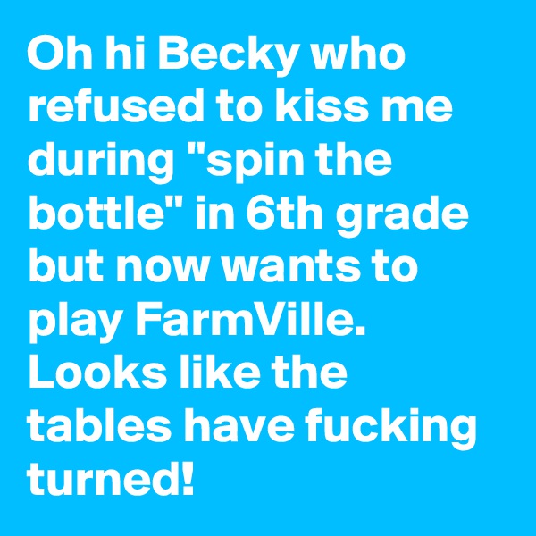 Oh hi Becky who refused to kiss me during "spin the bottle" in 6th grade but now wants to play FarmVille.
Looks like the tables have fucking turned!