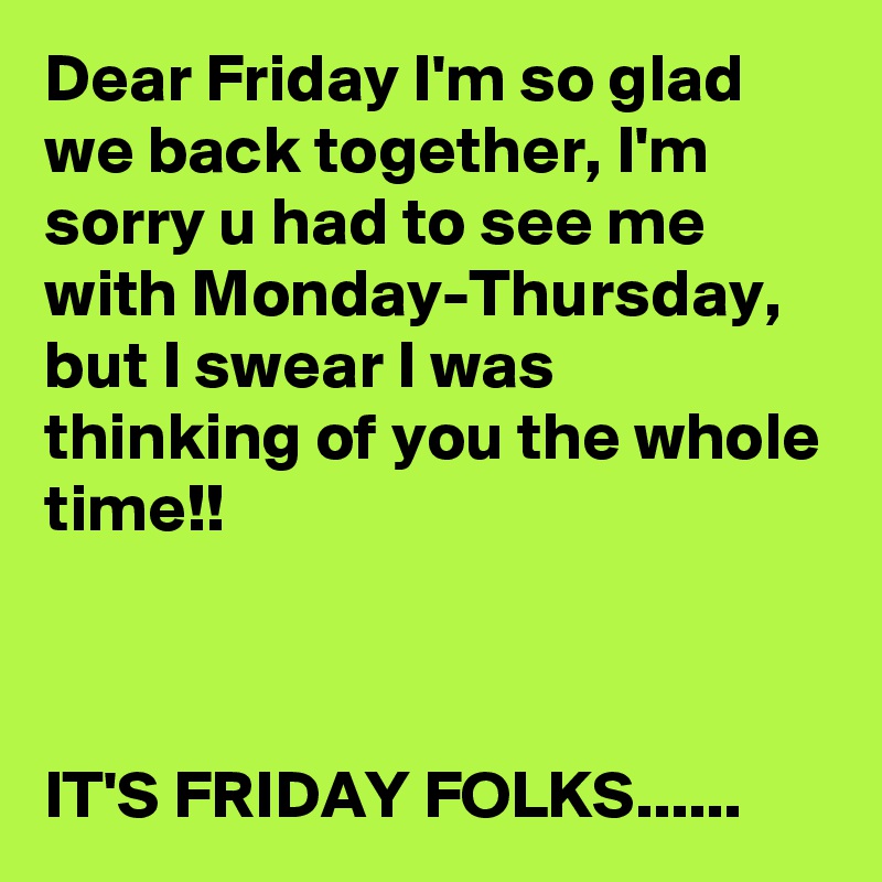 Dear Friday I'm so glad we back together, I'm sorry u had to see me with Monday-Thursday, but I swear I was thinking of you the whole time!!



IT'S FRIDAY FOLKS......