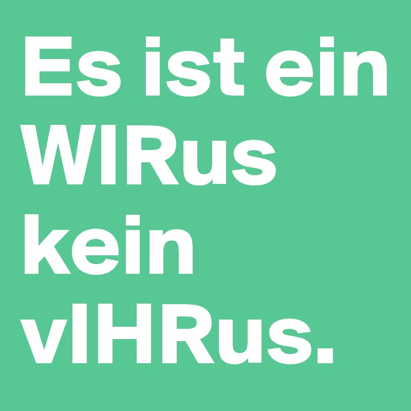 Es ist ein WIRus kein vIHRus.