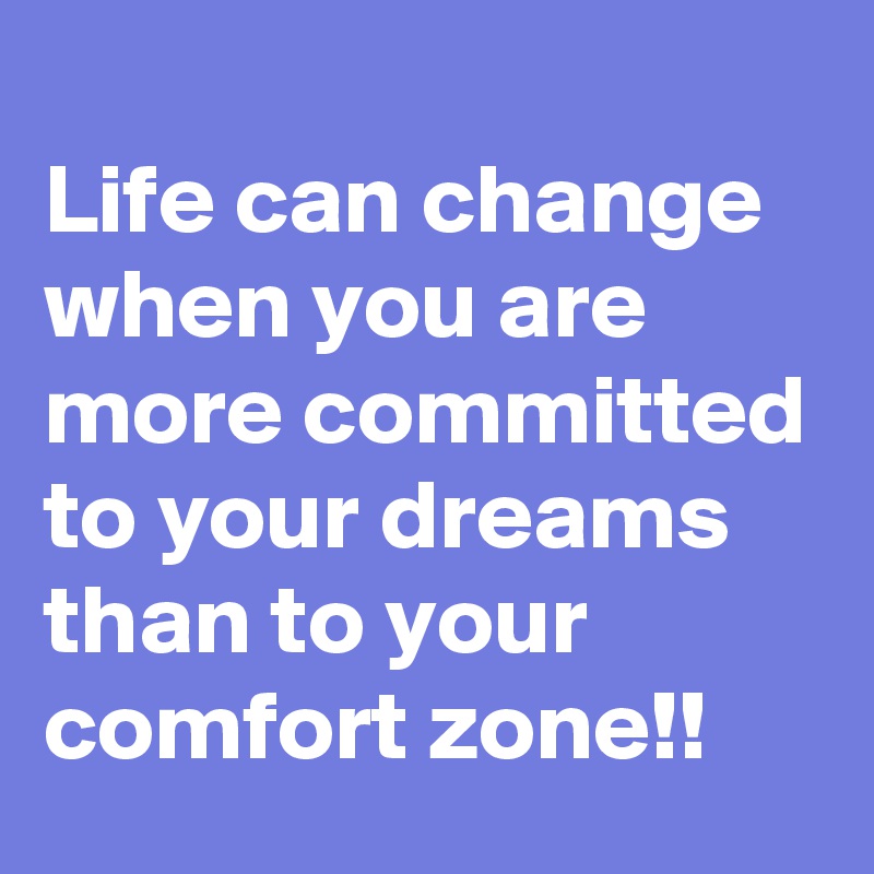 
Life can change when you are more committed to your dreams than to your comfort zone!!