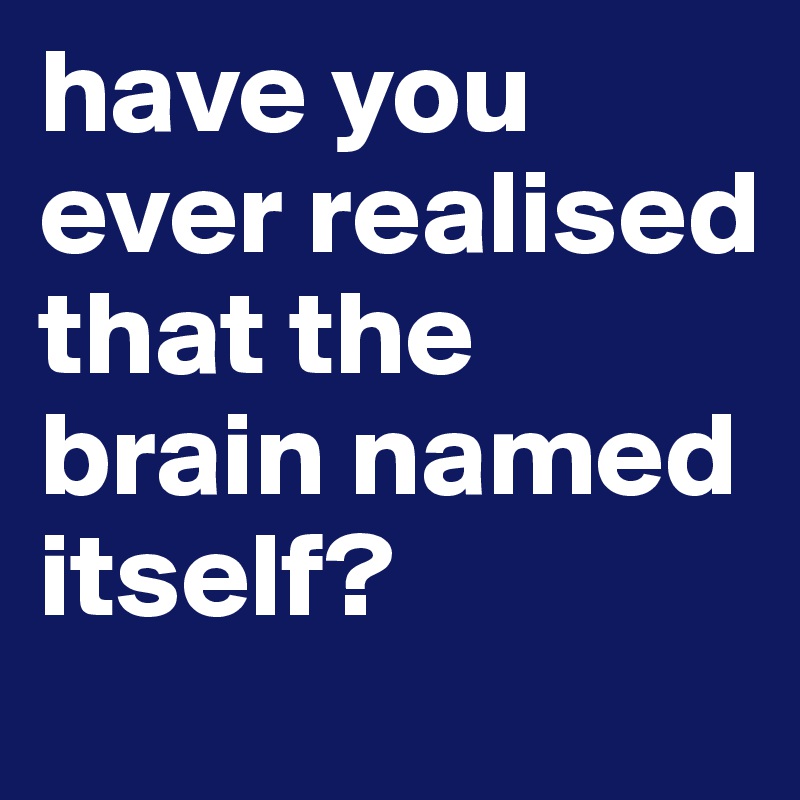 have you ever realised that the brain named itself?