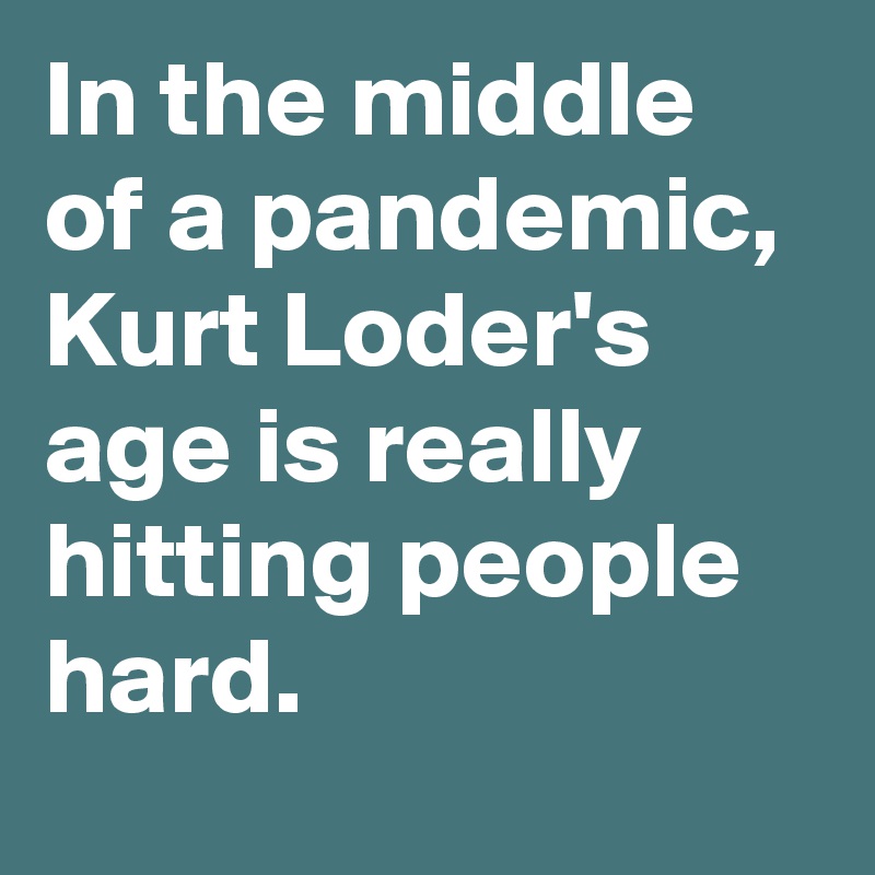 In the middle of a pandemic, Kurt Loder's age is really hitting people hard.