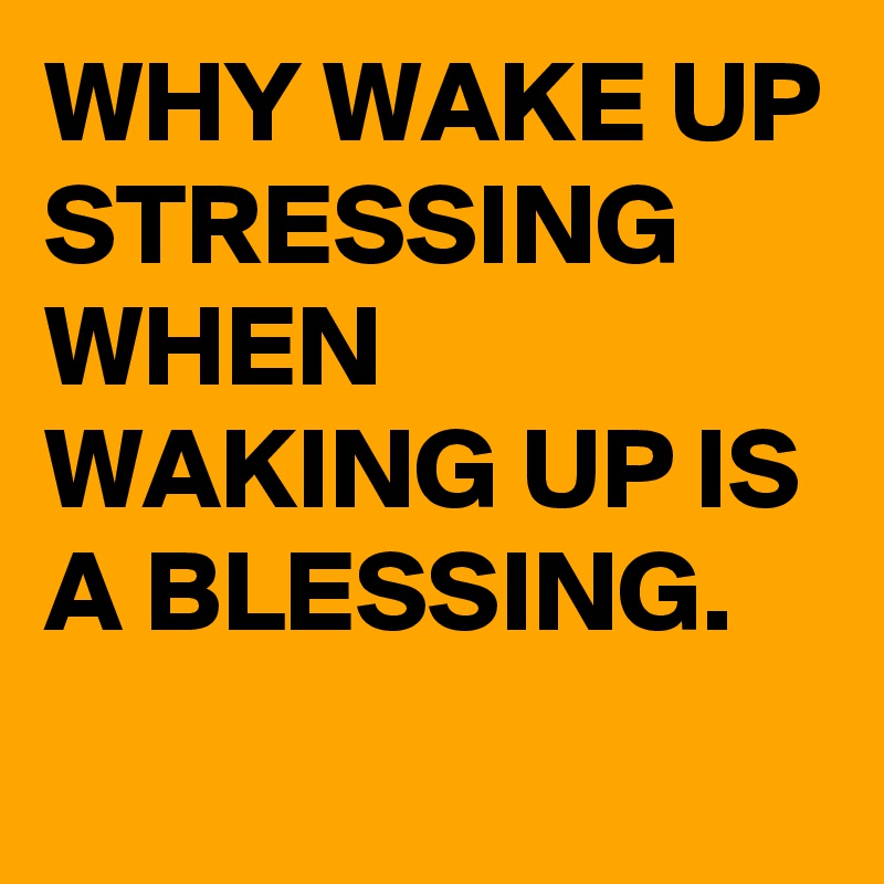 WHY WAKE UP STRESSING
WHEN WAKING UP IS A BLESSING. 
