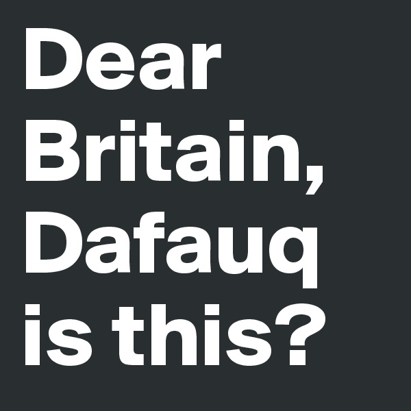 Dear Britain,
Dafauq is this?