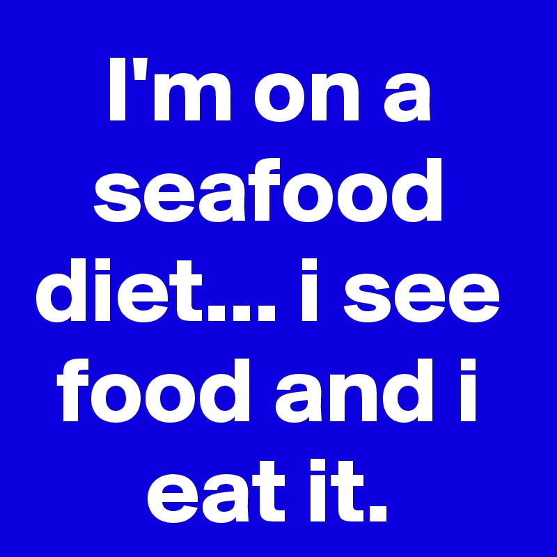 I'm on a seafood diet... i see food and i eat it.
