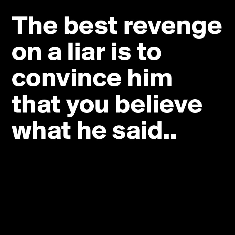 The best revenge on a liar is to convince him that you believe what he said..



