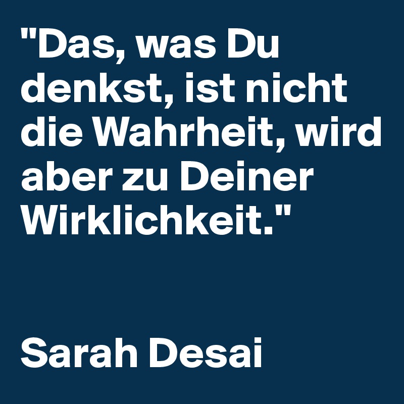 "Das, was Du denkst, ist nicht die Wahrheit, wird aber zu Deiner Wirklichkeit."


Sarah Desai 