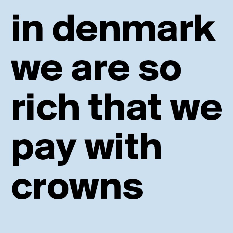 in denmark we are so rich that we pay with crowns
