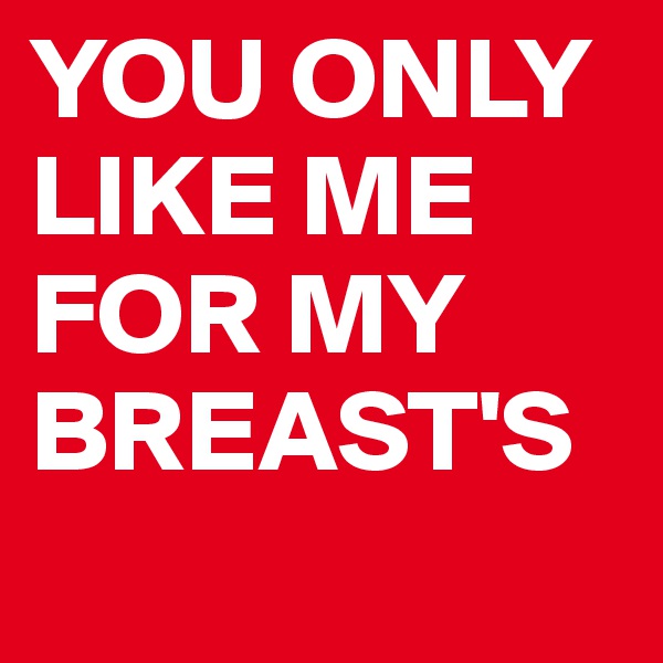 YOU ONLY
LIKE ME FOR MY BREAST'S 
