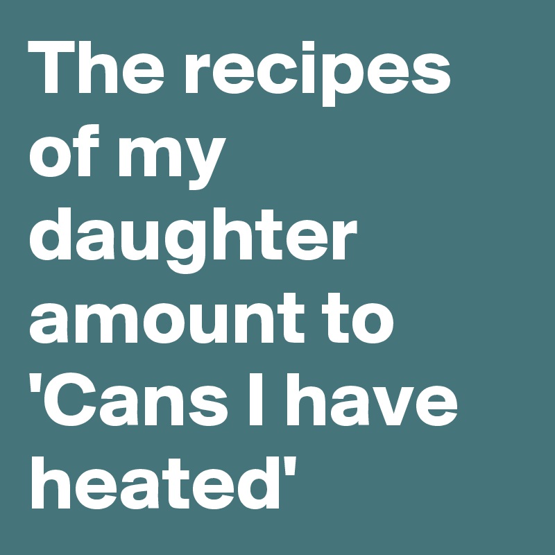 The recipes of my daughter amount to 'Cans I have heated'