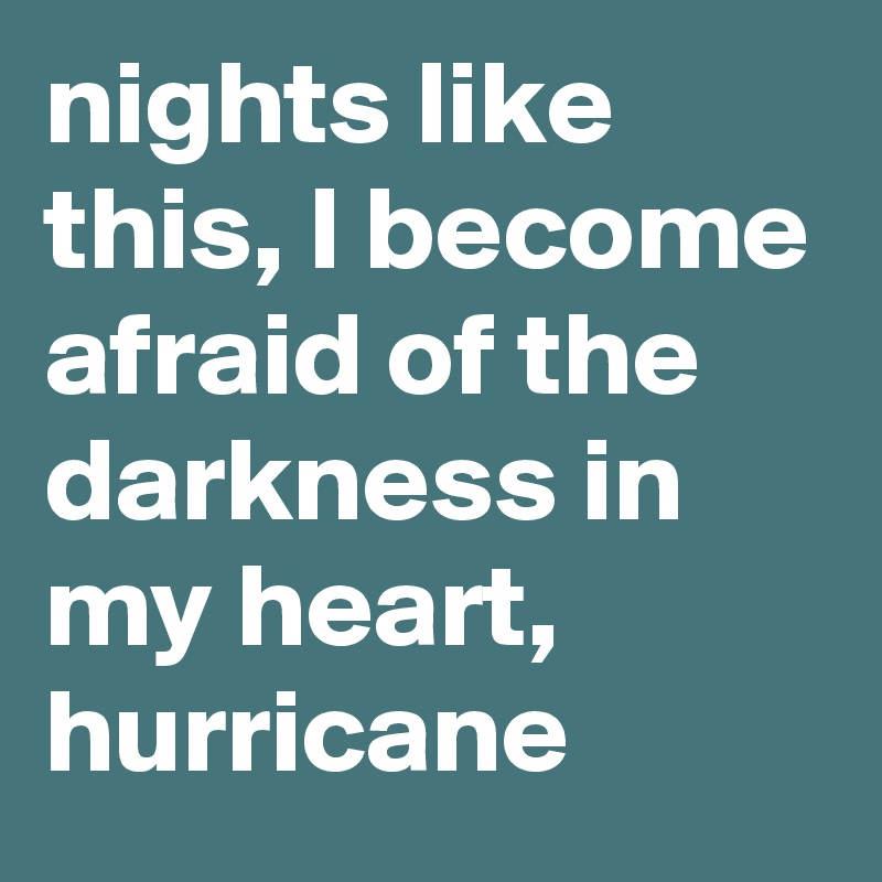 nights like this, I become afraid of the darkness in my heart, hurricane