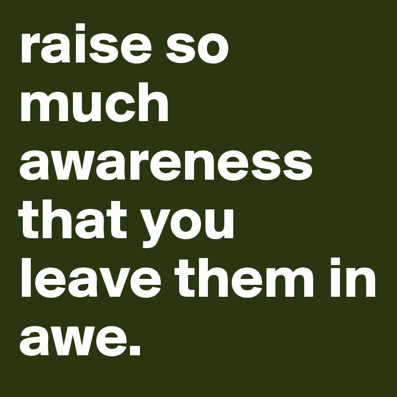 raise so much awareness that you leave them in awe. 