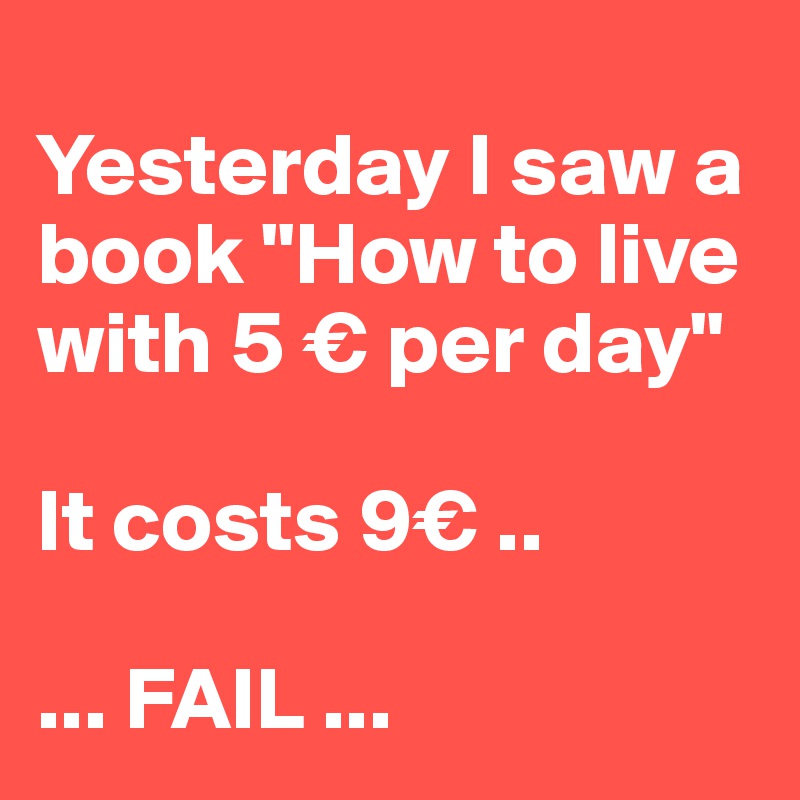 
Yesterday I saw a book "How to live with 5 € per day"

It costs 9€ ..

... FAIL ...