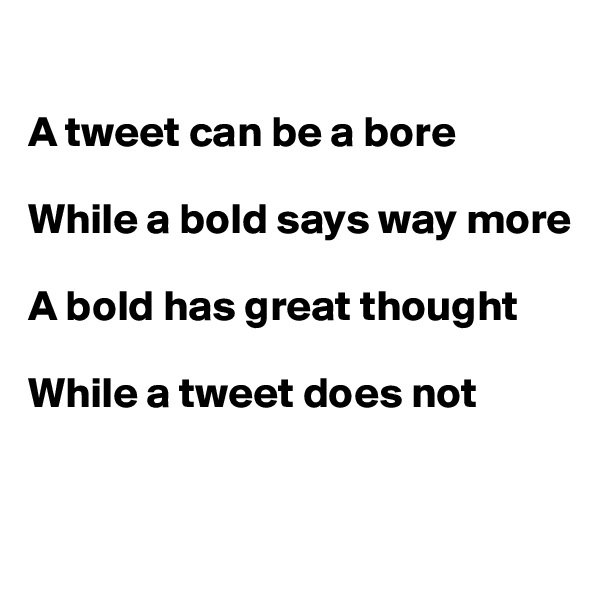 

A tweet can be a bore

While a bold says way more 

A bold has great thought

While a tweet does not 


