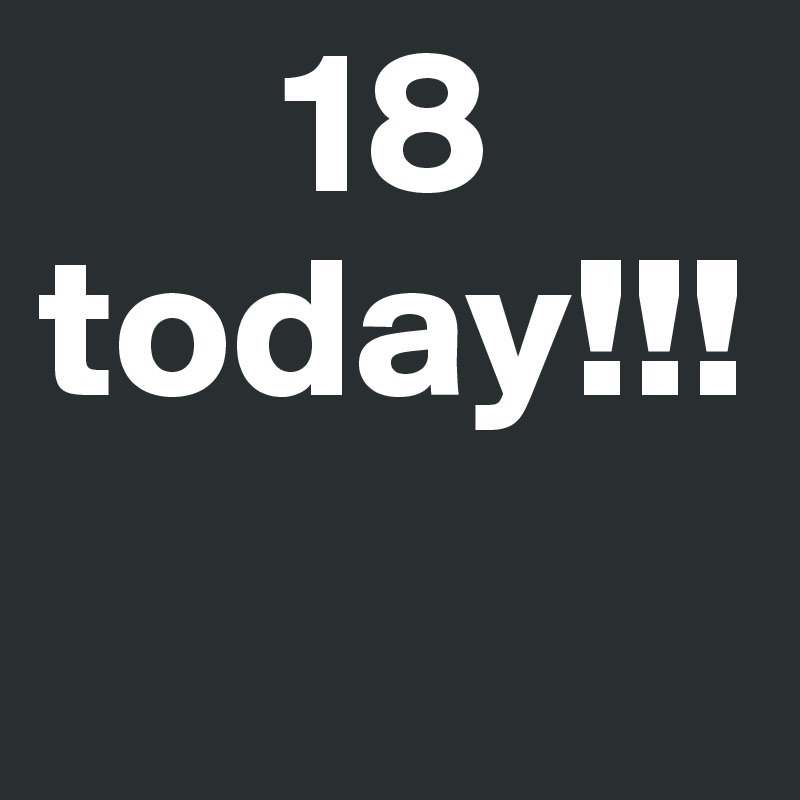       18 today!!!