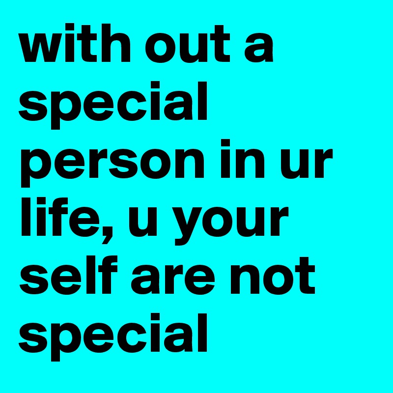 with out a special person in ur life, u your self are not special 