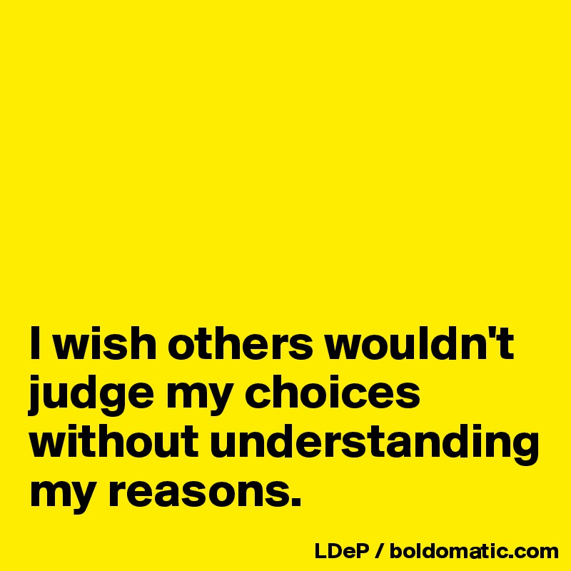 





I wish others wouldn't judge my choices without understanding my reasons. 