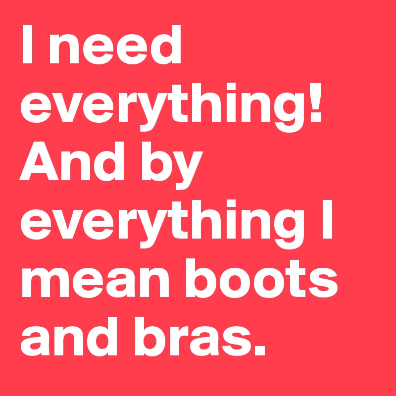 I need everything! And by everything I mean boots and bras.