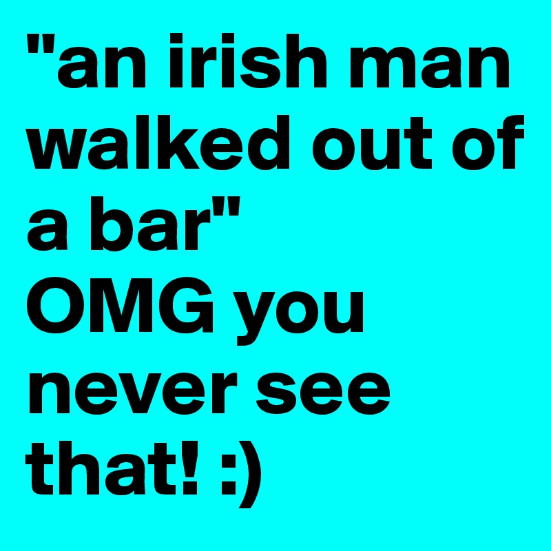 "an irish man walked out of a bar"
OMG you never see that! :)
