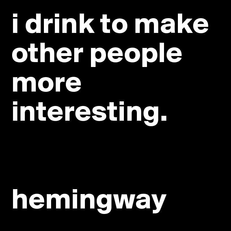 i drink to make other people more interesting. 


hemingway