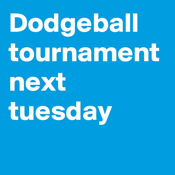 Dodgeball tournament next tuesday