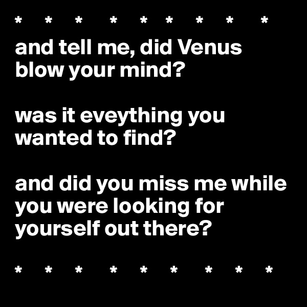 *     *     *      *     *    *     *     *      *
and tell me, did Venus blow your mind?

was it eveything you wanted to find?

and did you miss me while you were looking for yourself out there?

*     *     *      *     *     *      *     *     *  