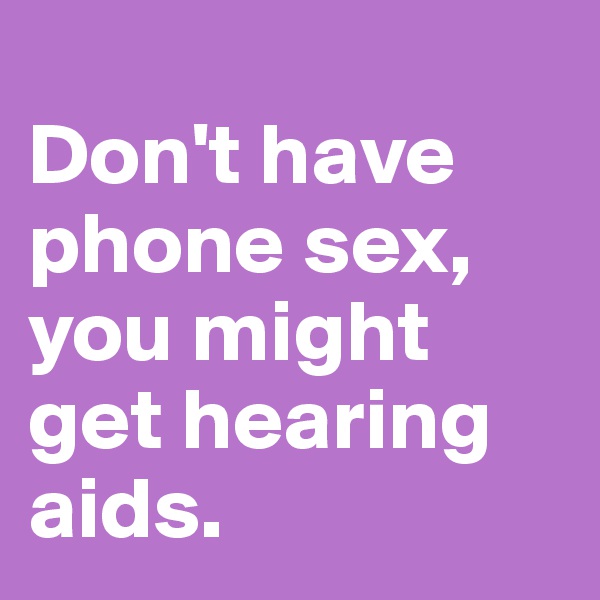 
Don't have phone sex, you might get hearing aids.