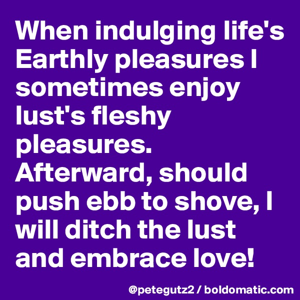 When indulging life's Earthly pleasures I sometimes enjoy lust's fleshy pleasures.
Afterward, should push ebb to shove, I will ditch the lust and embrace love!