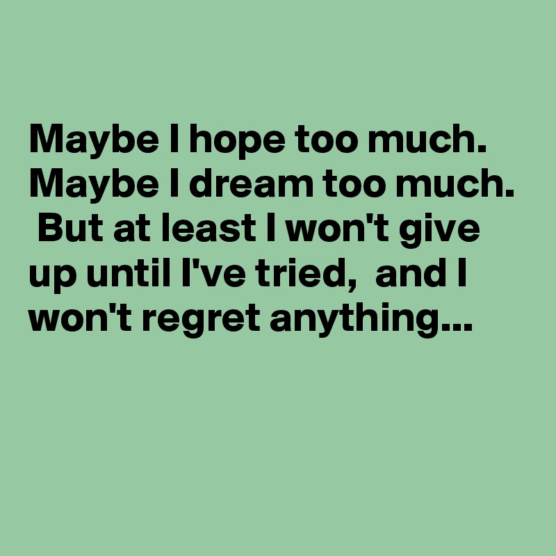 

Maybe I hope too much. Maybe I dream too much.  But at least I won't give up until I've tried,  and I won't regret anything...



