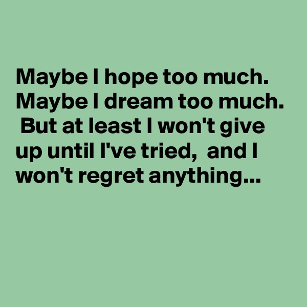 

Maybe I hope too much. Maybe I dream too much.  But at least I won't give up until I've tried,  and I won't regret anything...



