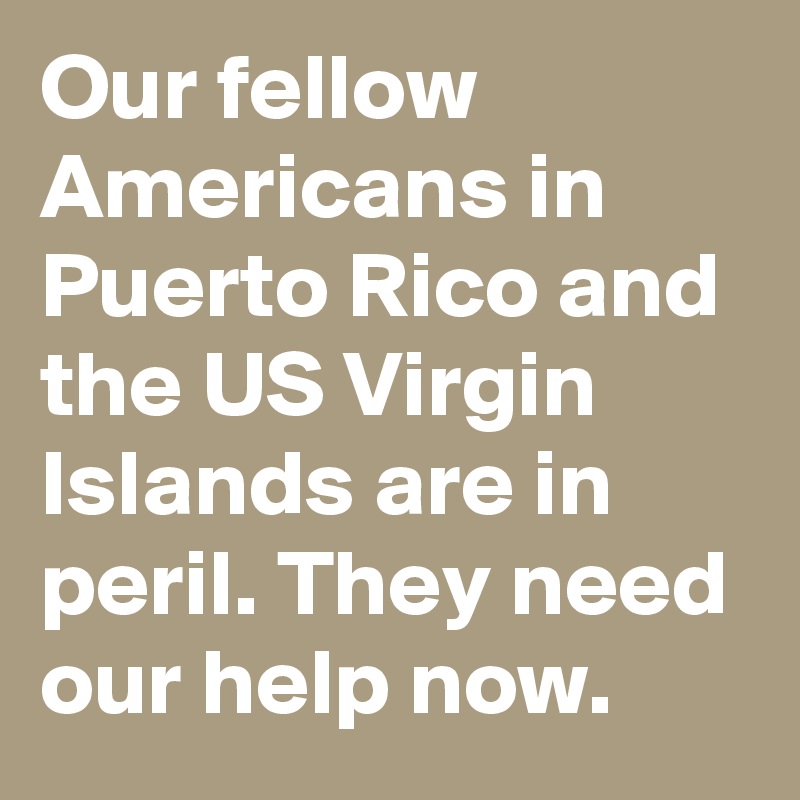 Our fellow Americans in Puerto Rico and the US Virgin Islands are in peril. They need our help now.