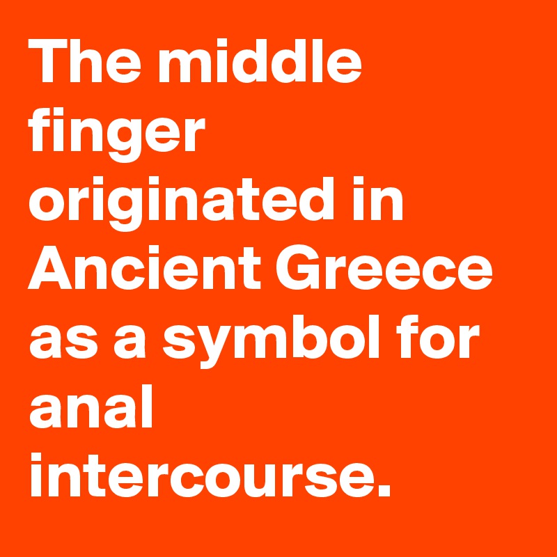 The middle finger originated in Ancient Greece as a symbol for anal intercourse.